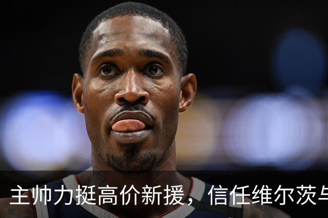 主帅力挺高价新援，信任维尔茨与巴尔科拉的未来